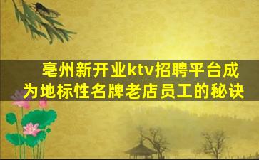 亳州新开业ktv招聘平台成为地标性名牌老店员工的秘诀