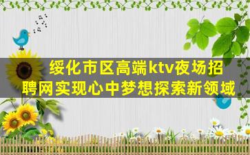 绥化市区高端ktv夜场招聘网实现心中梦想探索新领域